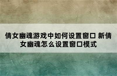 倩女幽魂游戏中如何设置窗口 新倩女幽魂怎么设置窗口模式